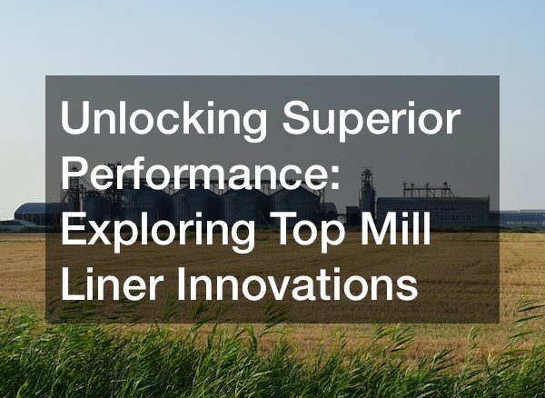 Unlocking Superior Performance Exploring Top Mill Liner Innovations