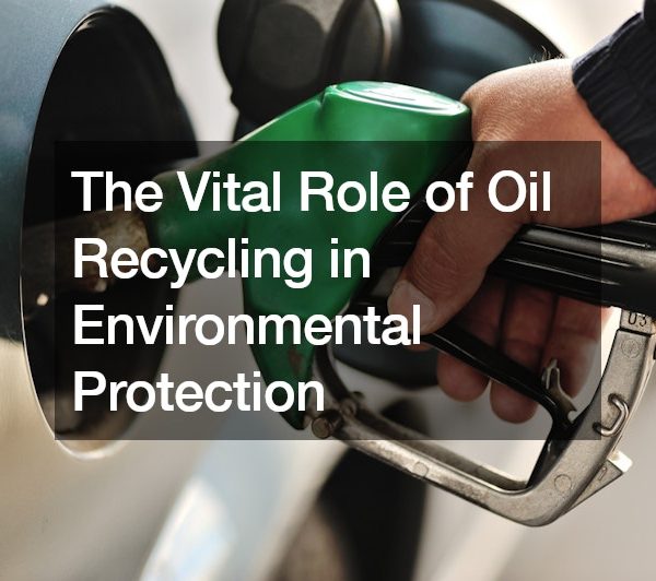The Vital Role of Oil Recycling in Environmental Protection