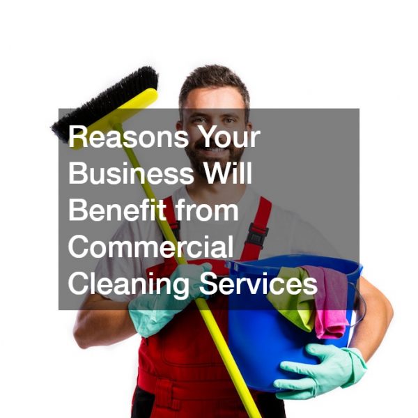 Reasons Your Business Will Benefit from Commercial Cleaning Services